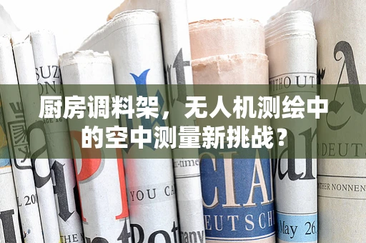 厨房调料架，无人机测绘中的空中测量新挑战？