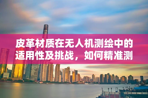 皮革材质在无人机测绘中的适用性及挑战，如何精准测量？