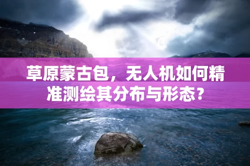 草原蒙古包，无人机如何精准测绘其分布与形态？