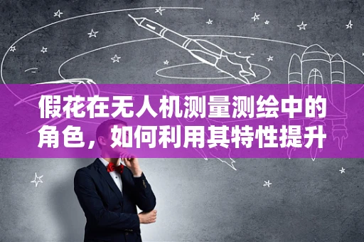 假花在无人机测量测绘中的角色，如何利用其特性提升精度？