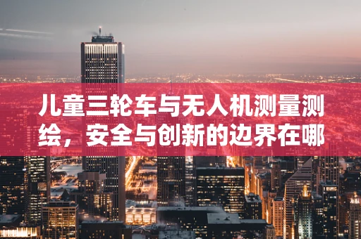 儿童三轮车与无人机测量测绘，安全与创新的边界在哪里？