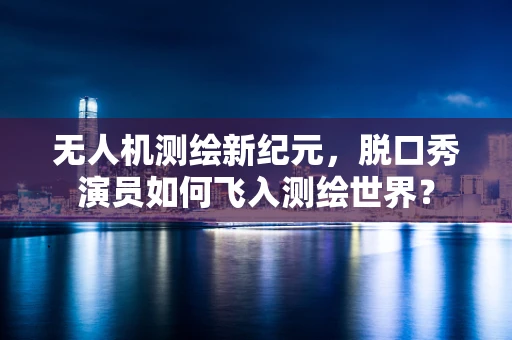 无人机测绘新纪元，脱口秀演员如何飞入测绘世界？
