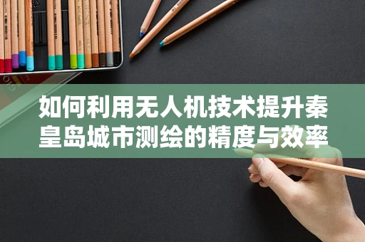 如何利用无人机技术提升秦皇岛城市测绘的精度与效率？