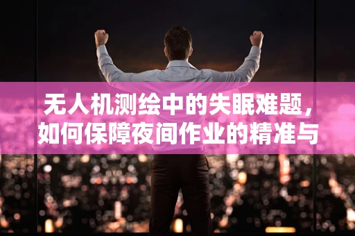 无人机测绘中的失眠难题，如何保障夜间作业的精准与安全？