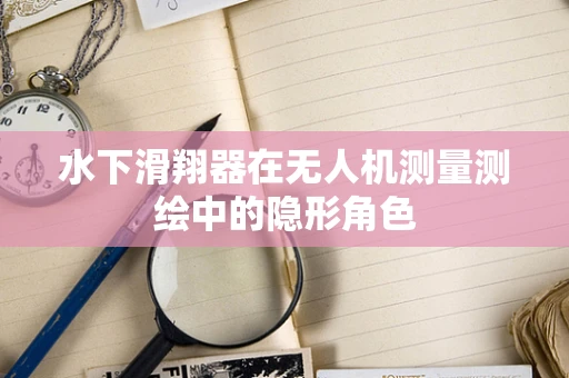 水下滑翔器在无人机测量测绘中的隐形角色