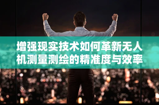 增强现实技术如何革新无人机测量测绘的精准度与效率？