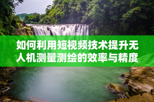 如何利用短视频技术提升无人机测量测绘的效率与精度？