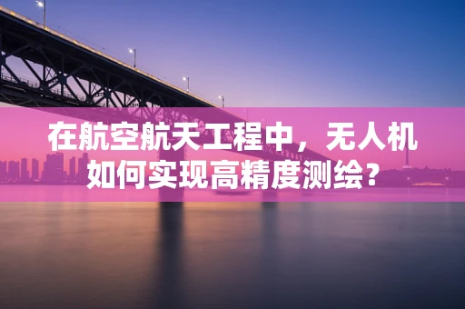 在航空航天工程中，无人机如何实现高精度测绘？