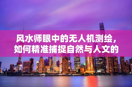 风水师眼中的无人机测绘，如何精准捕捉自然与人文的和谐？
