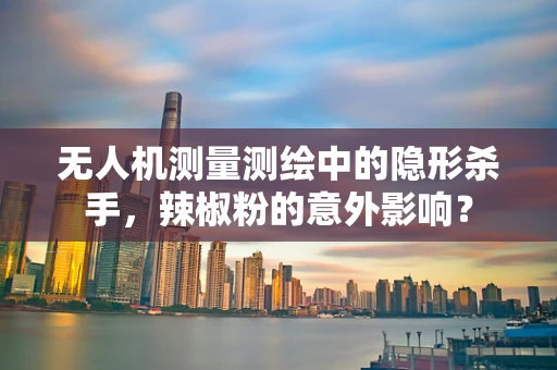 无人机测量测绘中的隐形杀手，辣椒粉的意外影响？