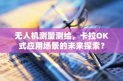无人机测量测绘，卡拉OK式应用场景的未来探索？