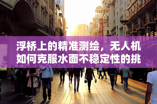 浮桥上的精准测绘，无人机如何克服水面不稳定性的挑战？