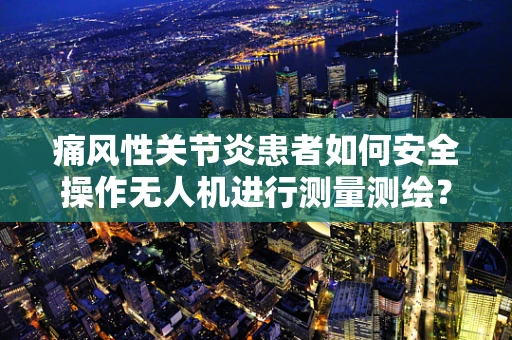 痛风性关节炎患者如何安全操作无人机进行测量测绘？