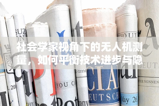 社会学家视角下的无人机测量，如何平衡技术进步与隐私保护？