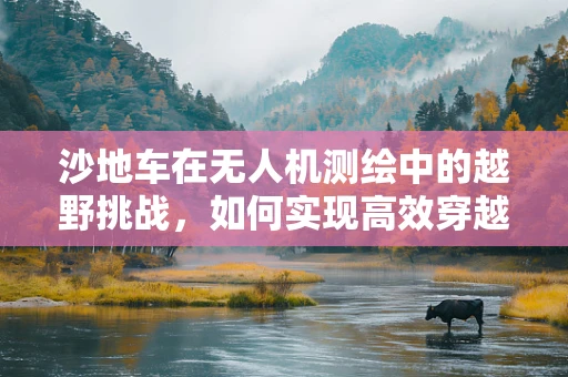 沙地车在无人机测绘中的越野挑战，如何实现高效穿越与精准定位？