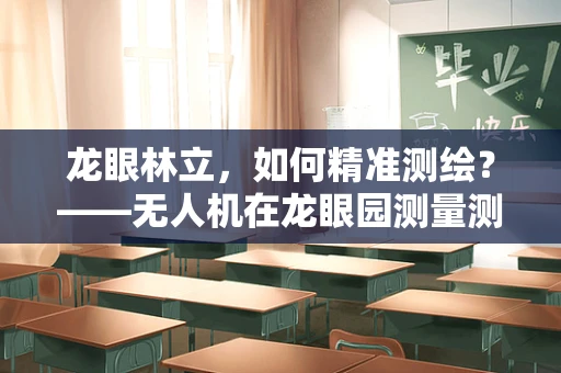 龙眼林立，如何精准测绘？——无人机在龙眼园测量测绘中的应用探索