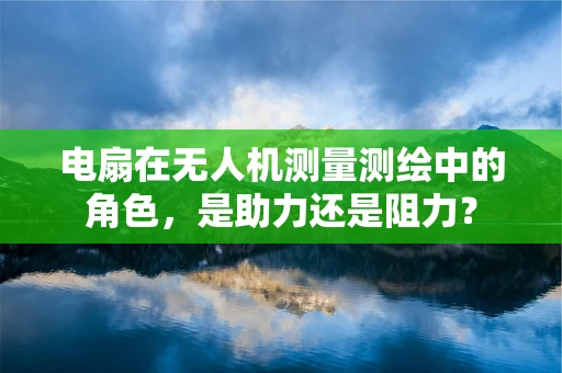 电扇在无人机测量测绘中的角色，是助力还是阻力？