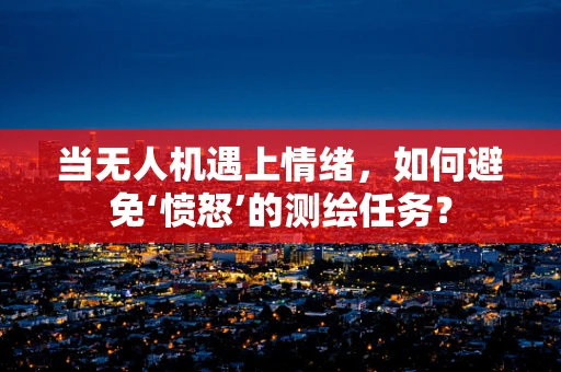当无人机遇上情绪，如何避免‘愤怒’的测绘任务？