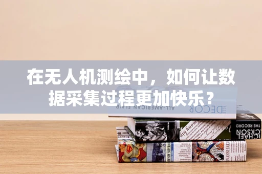 在无人机测绘中，如何让数据采集过程更加快乐？
