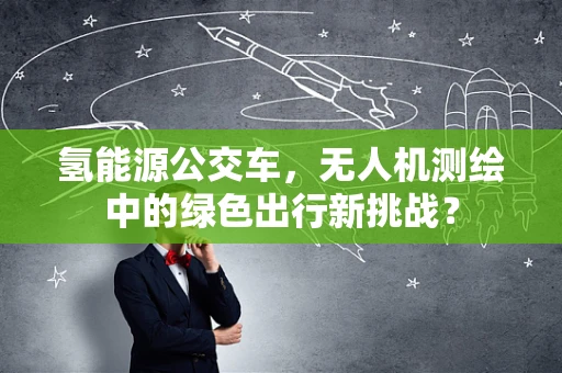 氢能源公交车，无人机测绘中的绿色出行新挑战？