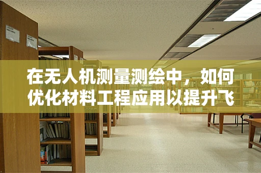 在无人机测量测绘中，如何优化材料工程应用以提升飞行器耐用性？