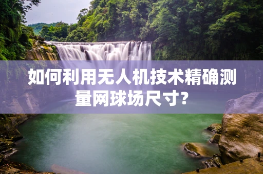 如何利用无人机技术精确测量网球场尺寸？