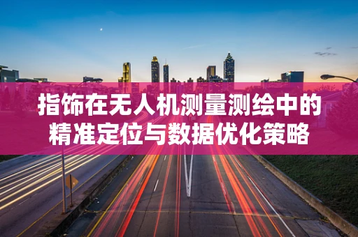 指饰在无人机测量测绘中的精准定位与数据优化策略