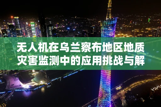 无人机在乌兰察布地区地质灾害监测中的应用挑战与解决方案