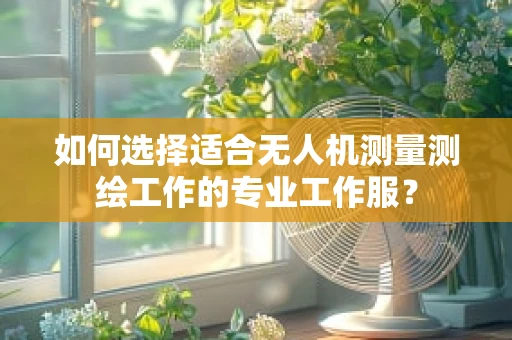 如何选择适合无人机测量测绘工作的专业工作服？