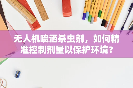 无人机喷洒杀虫剂，如何精准控制剂量以保护环境？