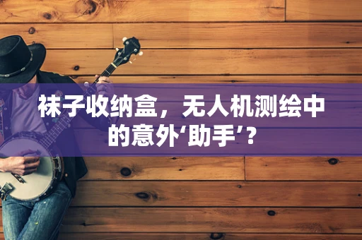 袜子收纳盒，无人机测绘中的意外‘助手’？