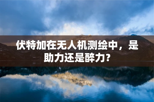 伏特加在无人机测绘中，是助力还是醉力？