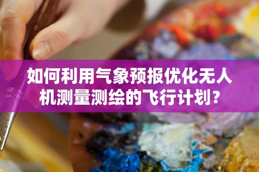 如何利用气象预报优化无人机测量测绘的飞行计划？