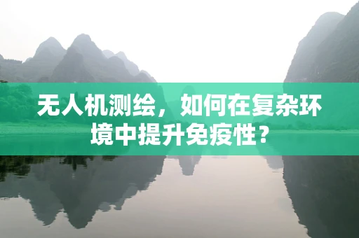无人机测绘，如何在复杂环境中提升免疫性？