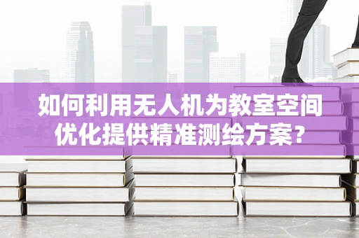 如何利用无人机为教室空间优化提供精准测绘方案？