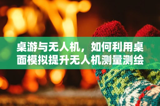 桌游与无人机，如何利用桌面模拟提升无人机测量测绘技能？