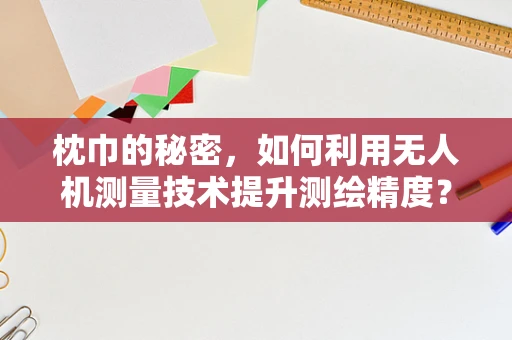 枕巾的秘密，如何利用无人机测量技术提升测绘精度？