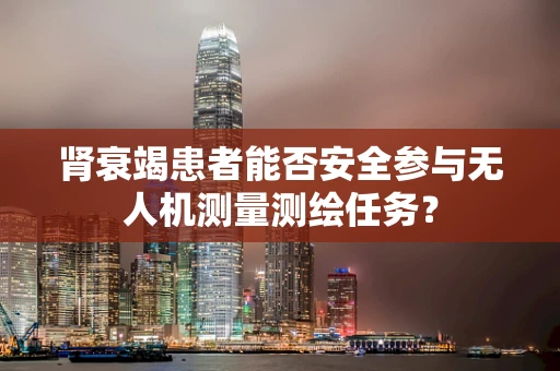 肾衰竭患者能否安全参与无人机测量测绘任务？