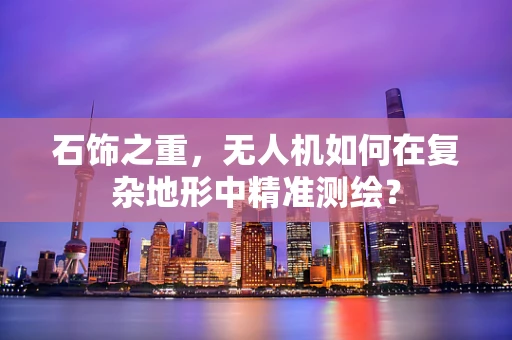 石饰之重，无人机如何在复杂地形中精准测绘？