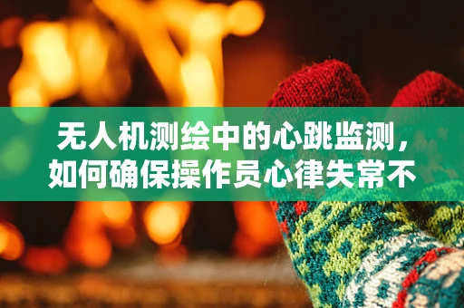无人机测绘中的心跳监测，如何确保操作员心律失常不影响任务安全？