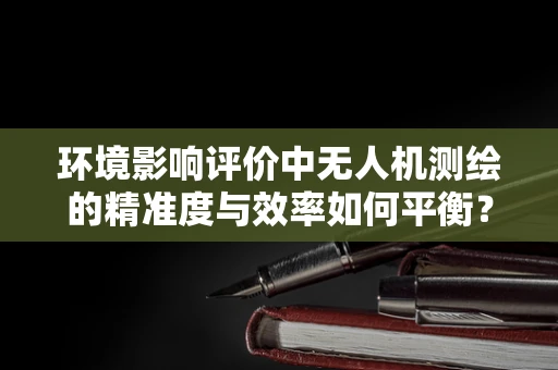 环境影响评价中无人机测绘的精准度与效率如何平衡？