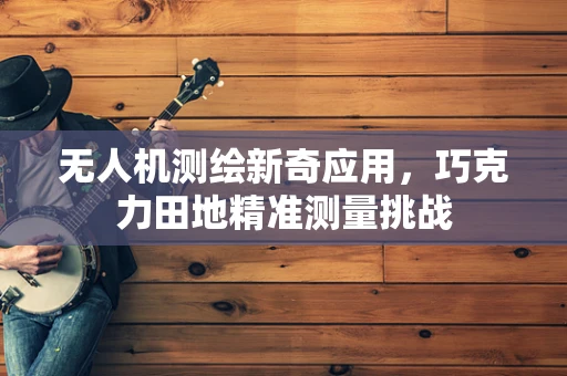 无人机测绘新奇应用，巧克力田地精准测量挑战