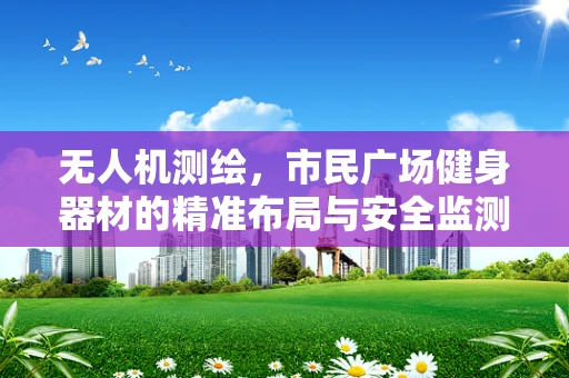 无人机测绘，市民广场健身器材的精准布局与安全监测