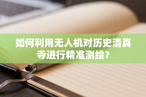 如何利用无人机对历史清真寺进行精准测绘？