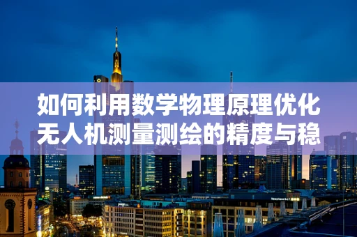 如何利用数学物理原理优化无人机测量测绘的精度与稳定性？