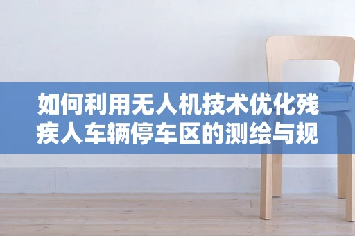 如何利用无人机技术优化残疾人车辆停车区的测绘与规划？