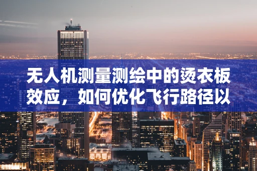 无人机测量测绘中的烫衣板效应，如何优化飞行路径以减少地面反射干扰？