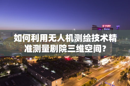 如何利用无人机测绘技术精准测量剧院三维空间？