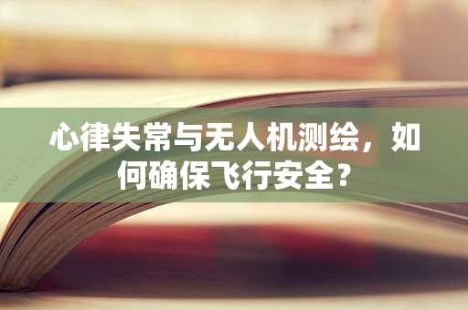 心律失常与无人机测绘，如何确保飞行安全？