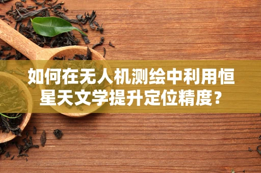 如何在无人机测绘中利用恒星天文学提升定位精度？